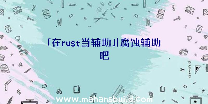 「在rust当辅助」|腐蚀辅助吧